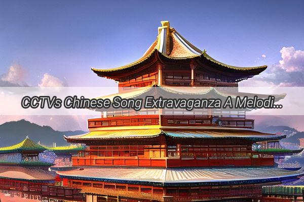 CCTVs Chinese Song Extravaganza A Melodic Journey Through the Heart of China